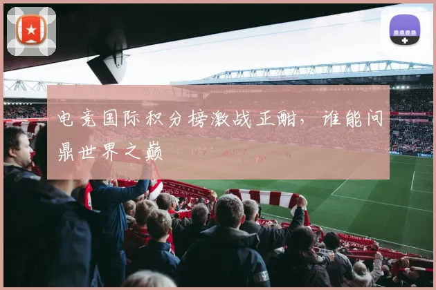 电竞国际积分榜激战正酣，谁能问鼎世界之巅