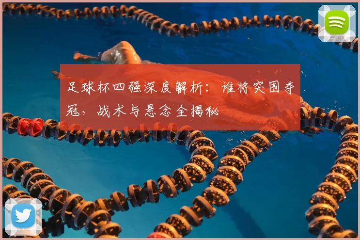 足球杯四强深度解析：谁将突围夺冠，战术与悬念全揭秘