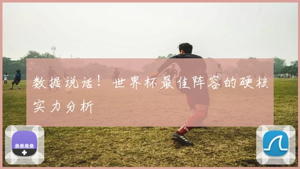 数据说话!世界杯最佳阵容的硬核实力分析