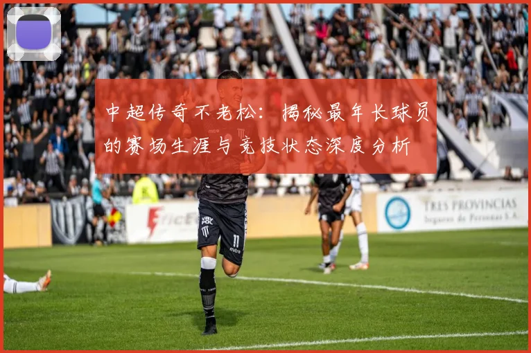 中超传奇不老松：揭秘最年长球员的赛场生涯与竞技状态深度分析