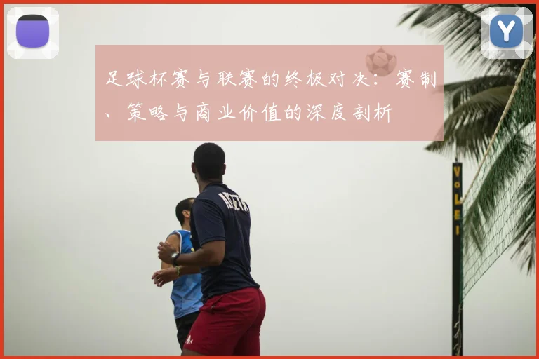 足球杯赛与联赛的终极对决：赛制、策略与商业价值的深度剖析