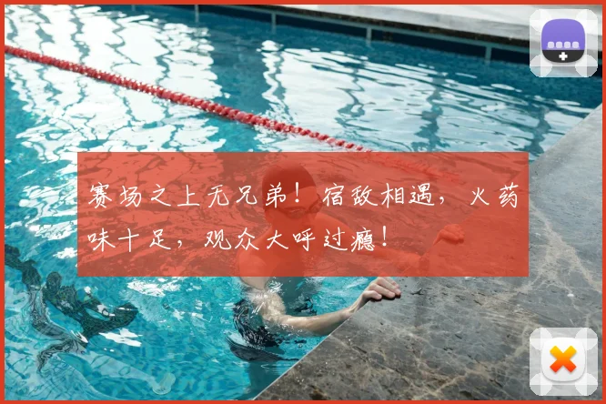 赛场之上无兄弟！宿敌相遇，火药味十足，观众大呼过瘾！