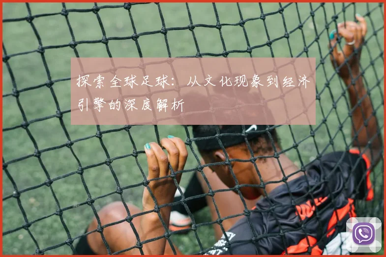 探索全球足球：从文化现象到经济引擎的深度解析