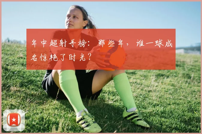年中超射手榜：那些年，谁一球成名惊艳了时光？