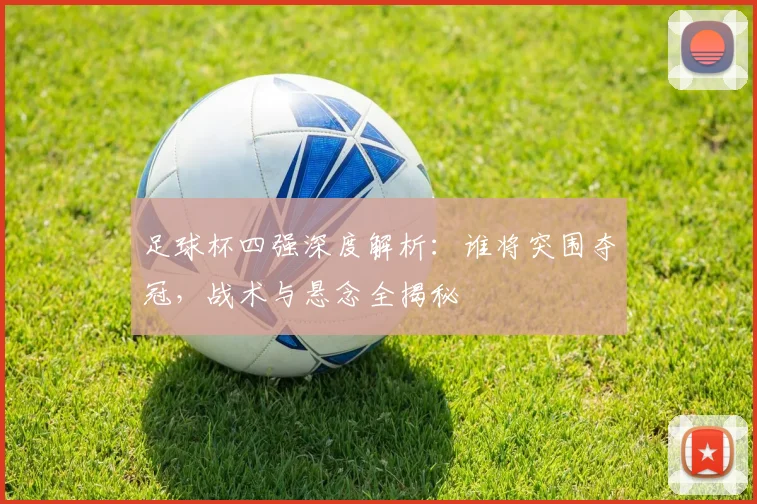 足球杯四强深度解析：谁将突围夺冠，战术与悬念全揭秘