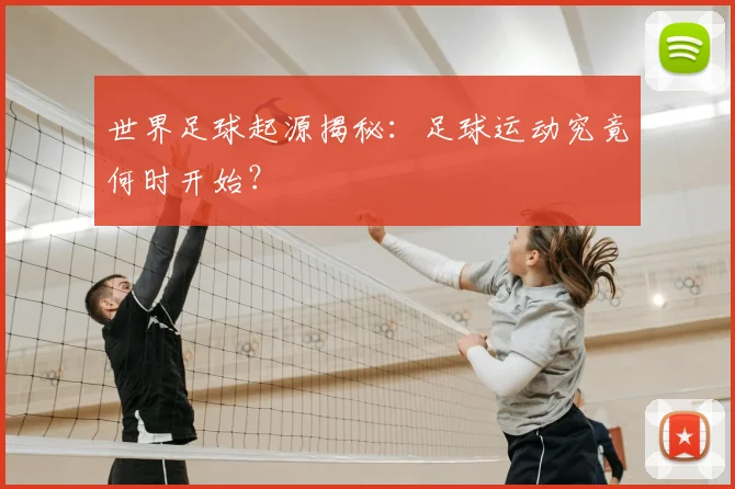 世界足球起源揭秘：足球运动究竟何时开始？