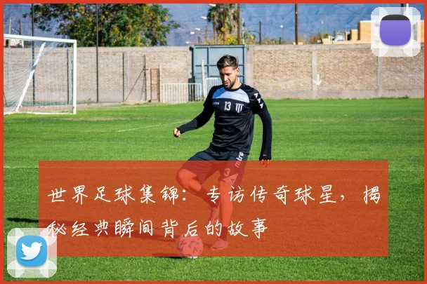 世界足球集锦：专访传奇球星，揭秘经典瞬间背后的故事
