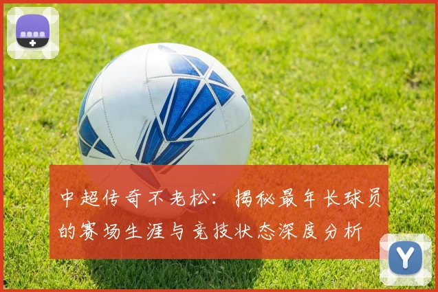 中超传奇不老松：揭秘最年长球员的赛场生涯与竞技状态深度分析
