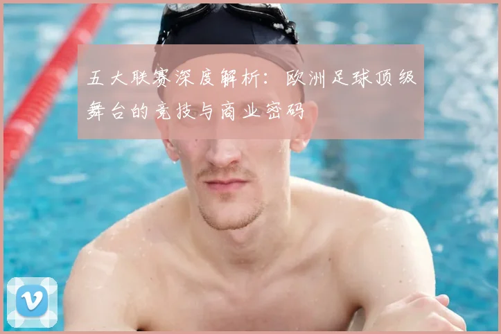 五大联赛深度解析：欧洲足球顶级舞台的竞技与商业密码