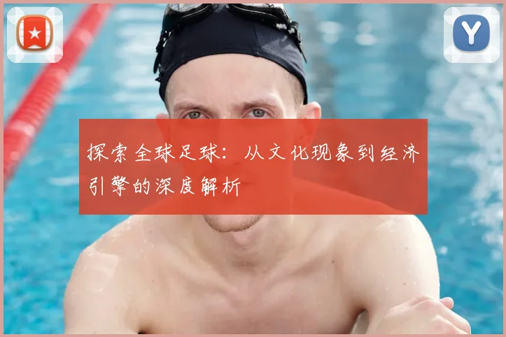 探索全球足球：从文化现象到经济引擎的深度解析