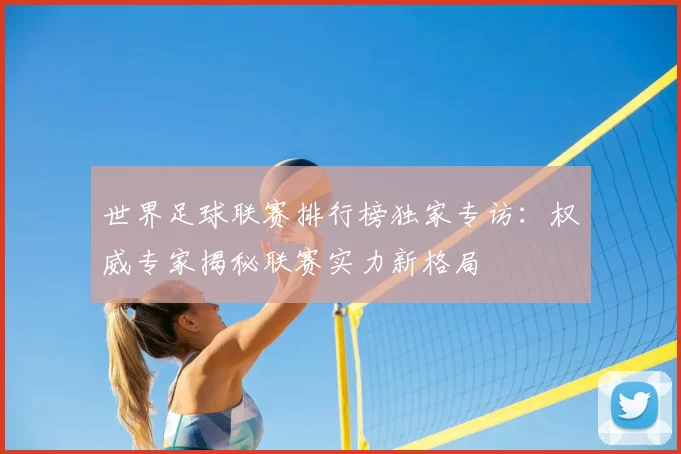 世界足球联赛排行榜独家专访：权威专家揭秘联赛实力新格局