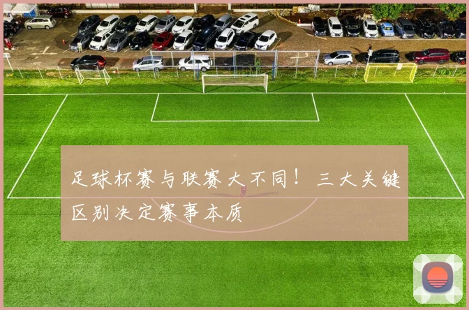 足球杯赛与联赛大不同！三大关键区别决定赛事本质