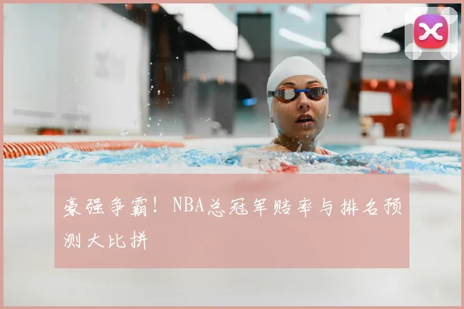 豪强争霸！NBA总冠军赔率与排名预测大比拼