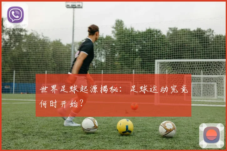 世界足球起源揭秘：足球运动究竟何时开始？