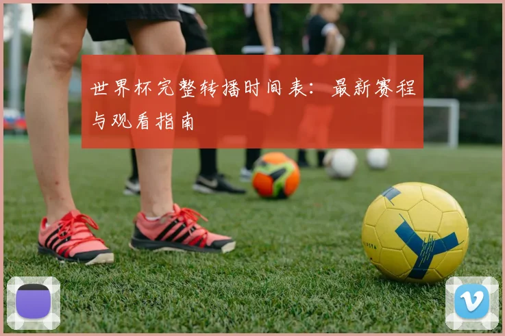 世界杯完整转播时间表：最新赛程与观看指南