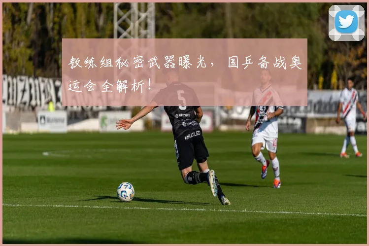 教练组秘密武器曝光，国乒备战奥运会全解析！